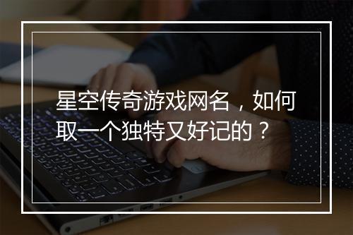 星空传奇游戏网名，如何取一个独特又好记的？