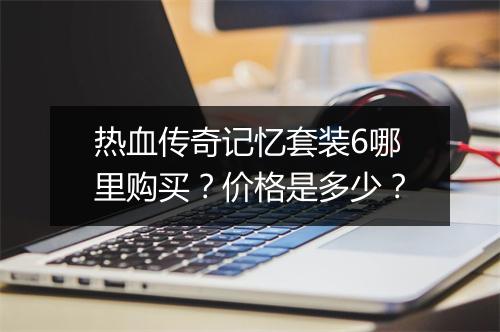 热血传奇记忆套装6哪里购买？价格是多少？