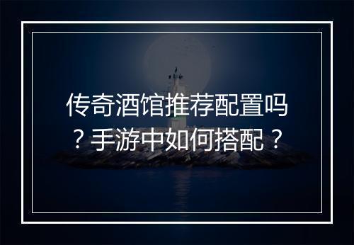 传奇酒馆推荐配置吗？手游中如何搭配？