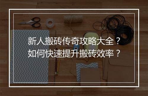 新人搬砖传奇攻略大全？如何快速提升搬砖效率？