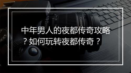 中年男人的夜都传奇攻略？如何玩转夜都传奇？