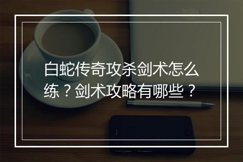 白蛇传奇攻杀剑术怎么练？剑术攻略有哪些？