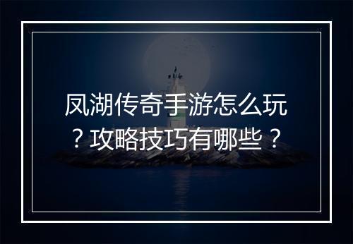 凤湖传奇手游怎么玩？攻略技巧有哪些？