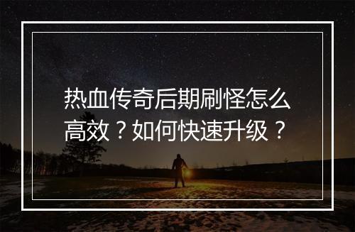 热血传奇后期刷怪怎么高效？如何快速升级？