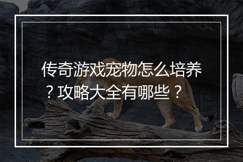 传奇游戏宠物怎么培养？攻略大全有哪些？