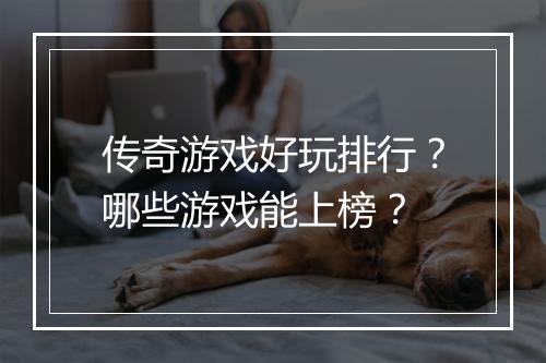 传奇游戏好玩排行？哪些游戏能上榜？