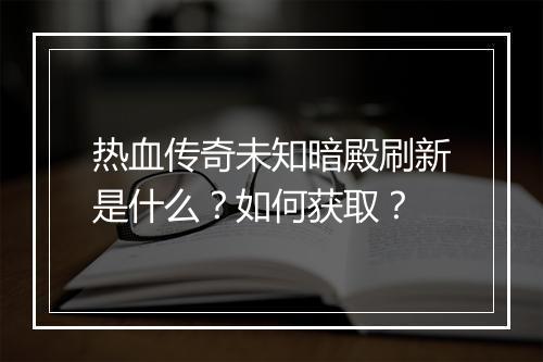 热血传奇未知暗殿刷新是什么？如何获取？