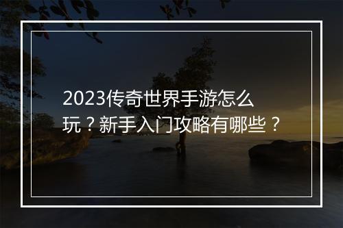 2023传奇世界手游怎么玩？新手入门攻略有哪些？