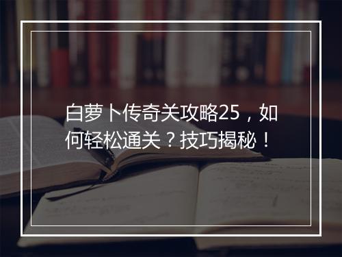白萝卜传奇关攻略25，如何轻松通关？技巧揭秘！