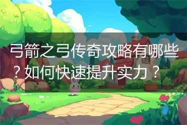 弓箭之弓传奇攻略有哪些？如何快速提升实力？