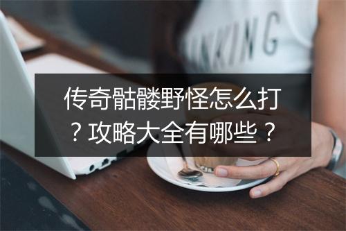 传奇骷髅野怪怎么打？攻略大全有哪些？