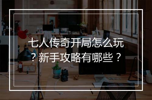 七人传奇开局怎么玩？新手攻略有哪些？