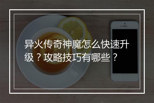 异火传奇神魔怎么快速升级？攻略技巧有哪些？