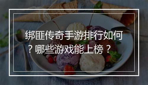 绑匪传奇手游排行如何？哪些游戏能上榜？