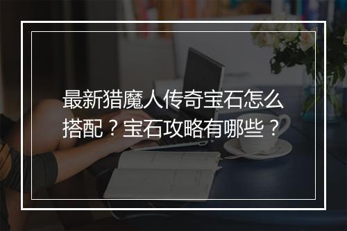 最新猎魔人传奇宝石怎么搭配？宝石攻略有哪些？