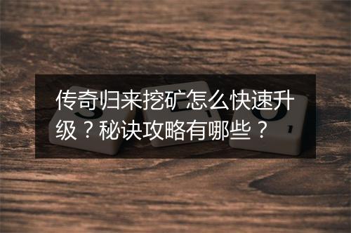 传奇归来挖矿怎么快速升级？秘诀攻略有哪些？
