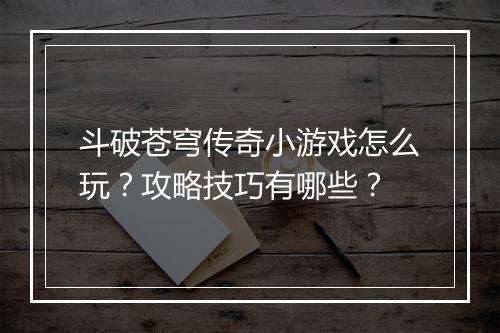 斗破苍穹传奇小游戏怎么玩？攻略技巧有哪些？