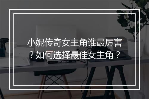 小妮传奇女主角谁最厉害？如何选择最佳女主角？
