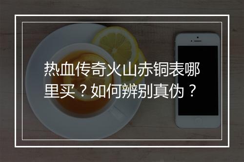 热血传奇火山赤铜表哪里买？如何辨别真伪？