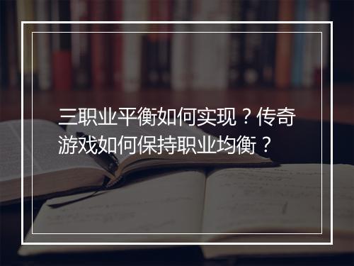 三职业平衡如何实现？传奇游戏如何保持职业均衡？