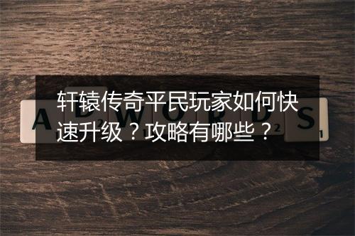轩辕传奇平民玩家如何快速升级？攻略有哪些？