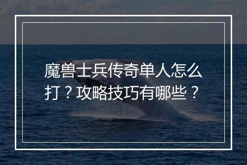 魔兽士兵传奇单人怎么打？攻略技巧有哪些？
