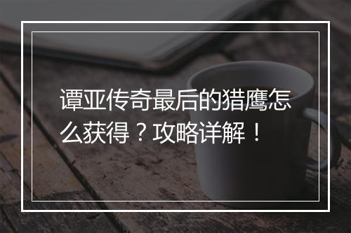 谭亚传奇最后的猎鹰怎么获得？攻略详解！