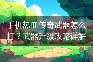 手机热血传奇武器怎么打？武器升级攻略详解