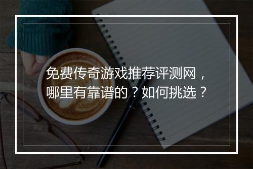 免费传奇游戏推荐评测网，哪里有靠谱的？如何挑选？
