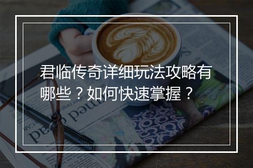君临传奇详细玩法攻略有哪些？如何快速掌握？