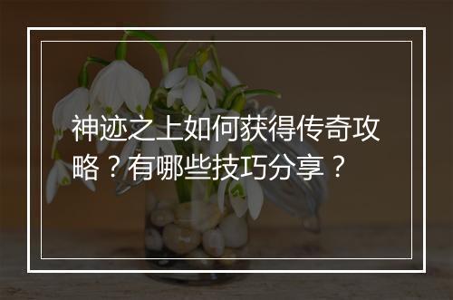 神迹之上如何获得传奇攻略？有哪些技巧分享？