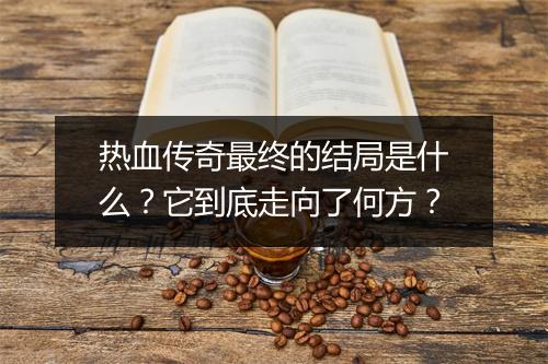 热血传奇最终的结局是什么？它到底走向了何方？