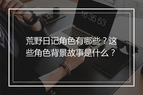 荒野日记角色有哪些？这些角色背景故事是什么？