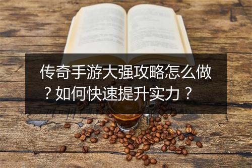 传奇手游大强攻略怎么做？如何快速提升实力？