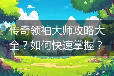 传奇领袖大师攻略大全？如何快速掌握？