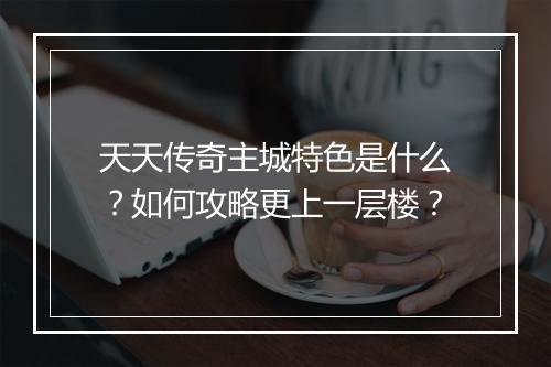 天天传奇主城特色是什么？如何攻略更上一层楼？