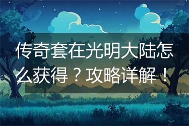 传奇套在光明大陆怎么获得？攻略详解！