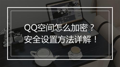 QQ空间怎么加密？安全设置方法详解！