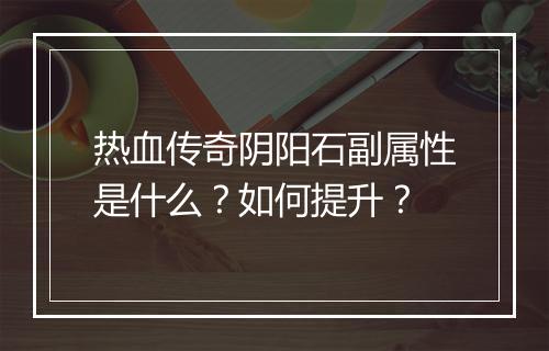 热血传奇阴阳石副属性是什么？如何提升？