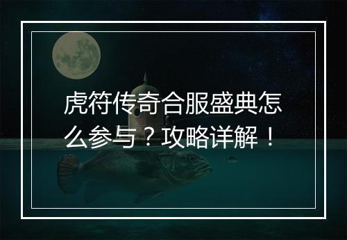 虎符传奇合服盛典怎么参与？攻略详解！