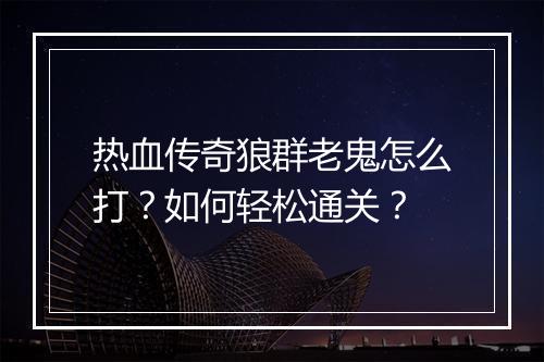 热血传奇狼群老鬼怎么打？如何轻松通关？