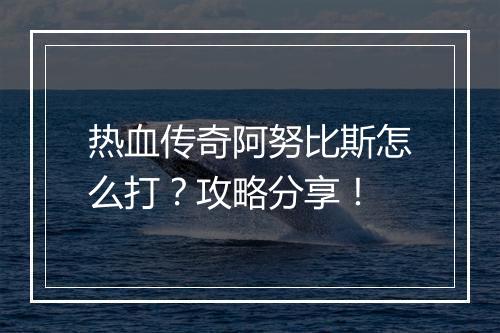热血传奇阿努比斯怎么打？攻略分享！