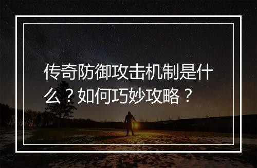 传奇防御攻击机制是什么？如何巧妙攻略？