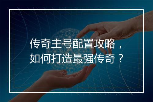 传奇主号配置攻略，如何打造最强传奇？