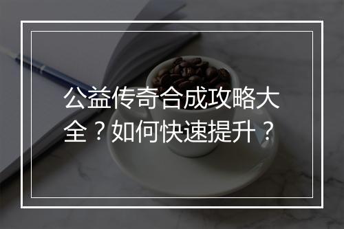 公益传奇合成攻略大全？如何快速提升？
