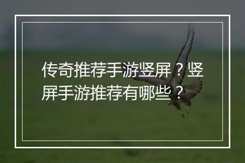 传奇推荐手游竖屏？竖屏手游推荐有哪些？