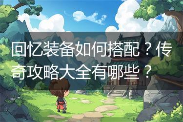 回忆装备如何搭配？传奇攻略大全有哪些？