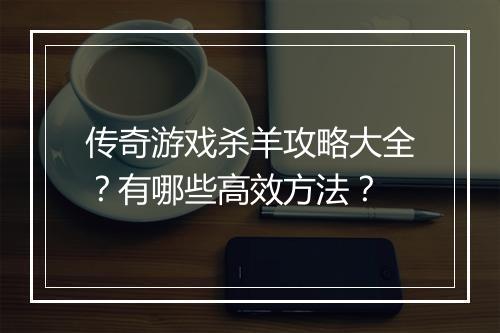 传奇游戏杀羊攻略大全？有哪些高效方法？