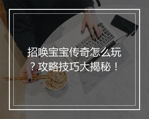 招唤宝宝传奇怎么玩？攻略技巧大揭秘！