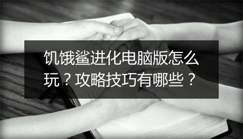 饥饿鲨进化电脑版怎么玩？攻略技巧有哪些？